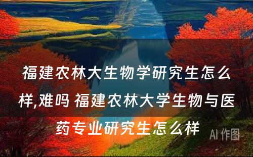 福建农林大生物学研究生怎么样,难吗 福建农林大学生物与医药专业研究生怎么样