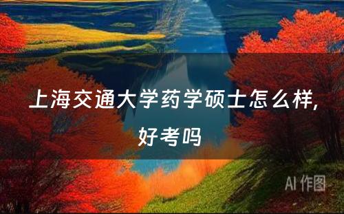 上海交通大学药学硕士怎么样,好考吗 