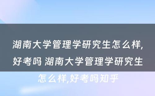 湖南大学管理学研究生怎么样,好考吗 湖南大学管理学研究生怎么样,好考吗知乎