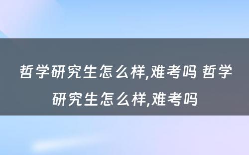 哲学研究生怎么样,难考吗 哲学研究生怎么样,难考吗