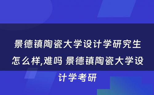 景德镇陶瓷大学设计学研究生怎么样,难吗 景德镇陶瓷大学设计学考研