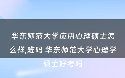 华东师范大学应用心理硕士怎么样,难吗 华东师范大学心理学硕士好考吗