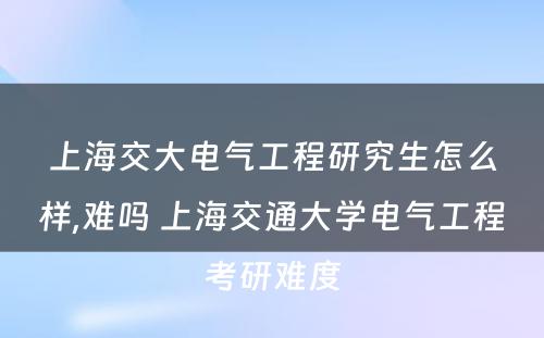 上海交大电气工程研究生怎么样,难吗 上海交通大学电气工程考研难度