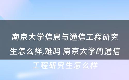 南京大学信息与通信工程研究生怎么样,难吗 南京大学的通信工程研究生怎么样