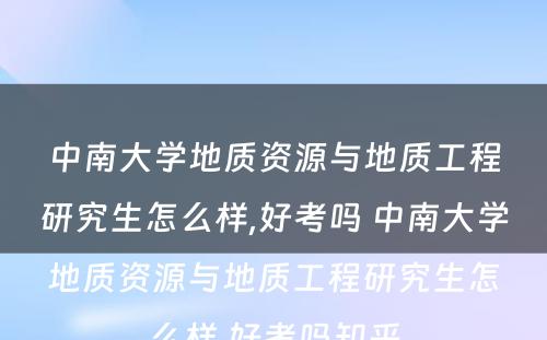 中南大学地质资源与地质工程研究生怎么样,好考吗 中南大学地质资源与地质工程研究生怎么样,好考吗知乎