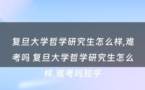 复旦大学哲学研究生怎么样,难考吗 复旦大学哲学研究生怎么样,难考吗知乎