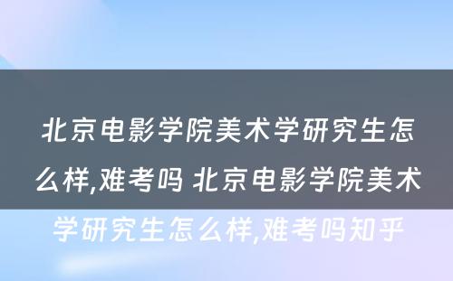 北京电影学院美术学研究生怎么样,难考吗 北京电影学院美术学研究生怎么样,难考吗知乎