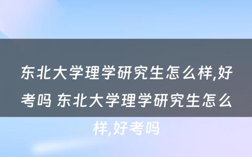 东北大学理学研究生怎么样,好考吗 东北大学理学研究生怎么样,好考吗