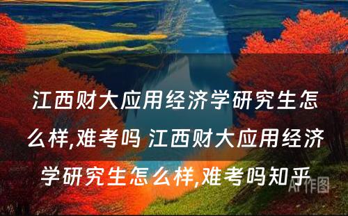 江西财大应用经济学研究生怎么样,难考吗 江西财大应用经济学研究生怎么样,难考吗知乎