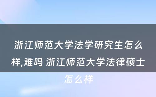 浙江师范大学法学研究生怎么样,难吗 浙江师范大学法律硕士怎么样