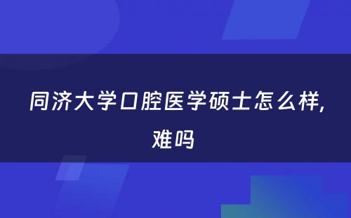 同济大学口腔医学硕士怎么样,难吗 