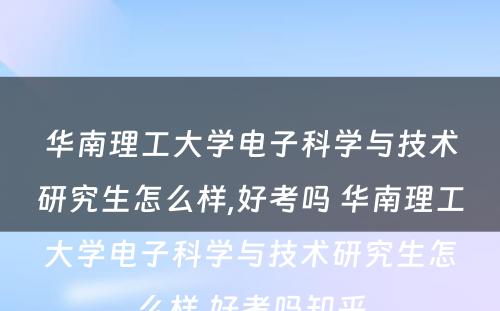 华南理工大学电子科学与技术研究生怎么样,好考吗 华南理工大学电子科学与技术研究生怎么样,好考吗知乎