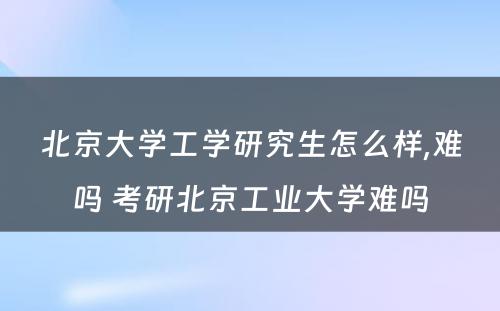 北京大学工学研究生怎么样,难吗 考研北京工业大学难吗