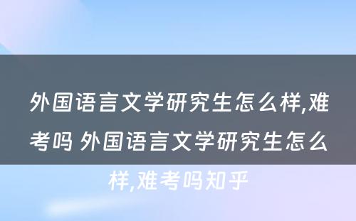 外国语言文学研究生怎么样,难考吗 外国语言文学研究生怎么样,难考吗知乎