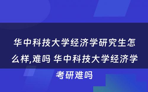 华中科技大学经济学研究生怎么样,难吗 华中科技大学经济学考研难吗