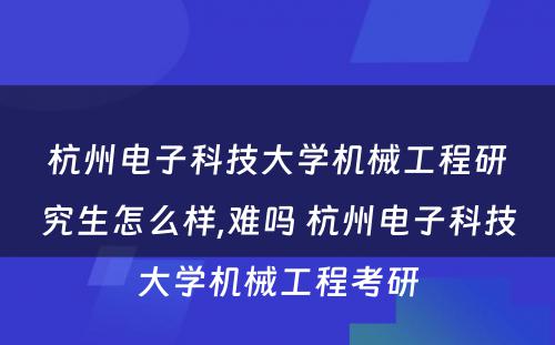 杭州电子科技大学机械工程研究生怎么样,难吗 杭州电子科技大学机械工程考研