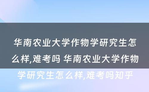 华南农业大学作物学研究生怎么样,难考吗 华南农业大学作物学研究生怎么样,难考吗知乎