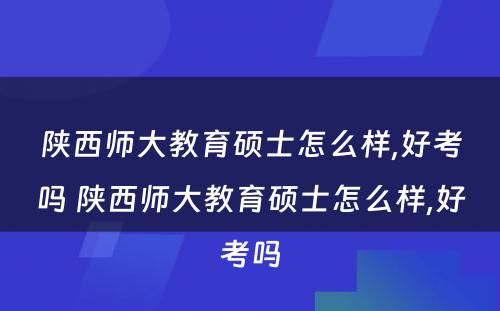 陕西师大教育硕士怎么样,好考吗 陕西师大教育硕士怎么样,好考吗