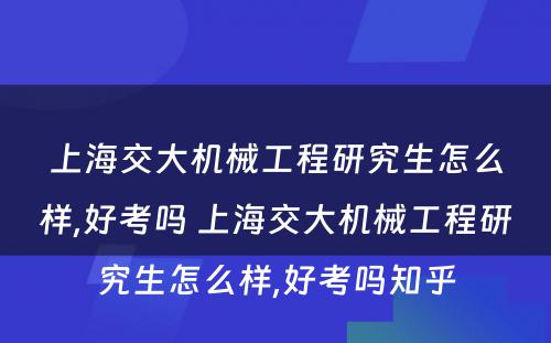 上海交大机械工程研究生怎么样,好考吗 上海交大机械工程研究生怎么样,好考吗知乎