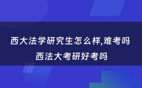 西大法学研究生怎么样,难考吗 西法大考研好考吗