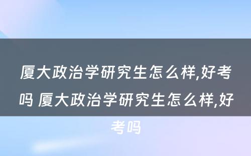 厦大政治学研究生怎么样,好考吗 厦大政治学研究生怎么样,好考吗