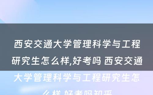 西安交通大学管理科学与工程研究生怎么样,好考吗 西安交通大学管理科学与工程研究生怎么样,好考吗知乎