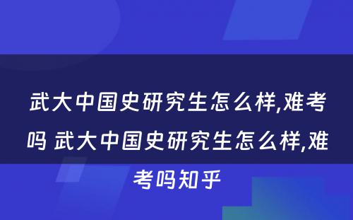 武大中国史研究生怎么样,难考吗 武大中国史研究生怎么样,难考吗知乎