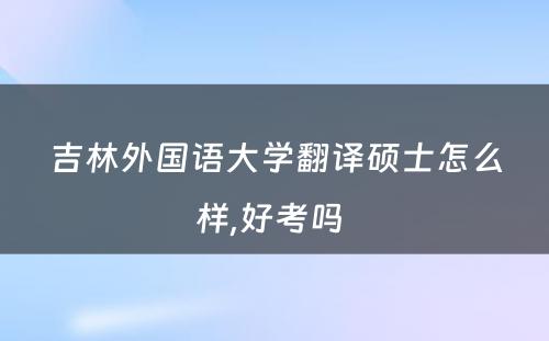 吉林外国语大学翻译硕士怎么样,好考吗 