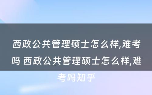 西政公共管理硕士怎么样,难考吗 西政公共管理硕士怎么样,难考吗知乎