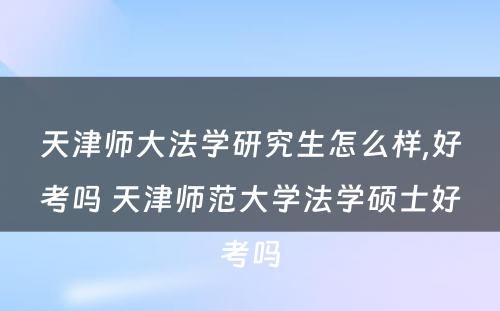 天津师大法学研究生怎么样,好考吗 天津师范大学法学硕士好考吗