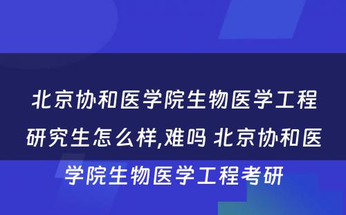 北京协和医学院生物医学工程研究生怎么样,难吗 北京协和医学院生物医学工程考研