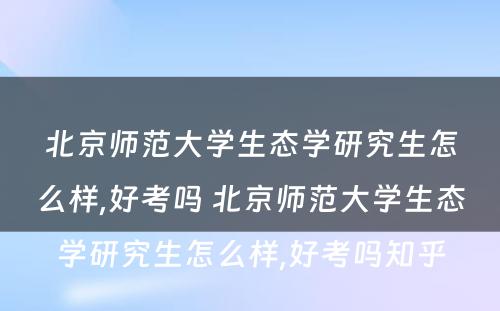 北京师范大学生态学研究生怎么样,好考吗 北京师范大学生态学研究生怎么样,好考吗知乎