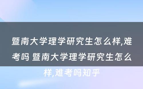 暨南大学理学研究生怎么样,难考吗 暨南大学理学研究生怎么样,难考吗知乎