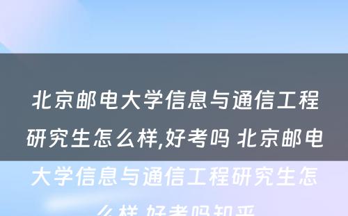 北京邮电大学信息与通信工程研究生怎么样,好考吗 北京邮电大学信息与通信工程研究生怎么样,好考吗知乎