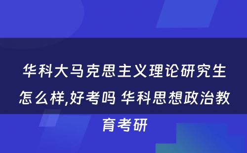 华科大马克思主义理论研究生怎么样,好考吗 华科思想政治教育考研