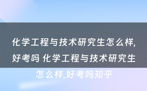 化学工程与技术研究生怎么样,好考吗 化学工程与技术研究生怎么样,好考吗知乎