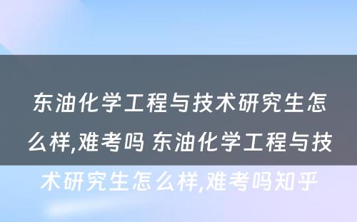 东油化学工程与技术研究生怎么样,难考吗 东油化学工程与技术研究生怎么样,难考吗知乎