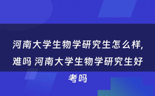 河南大学生物学研究生怎么样,难吗 河南大学生物学研究生好考吗