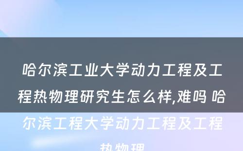 哈尔滨工业大学动力工程及工程热物理研究生怎么样,难吗 哈尔滨工程大学动力工程及工程热物理