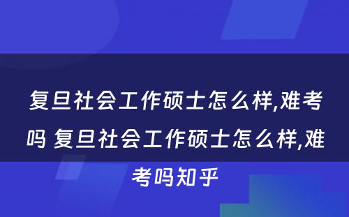 复旦社会工作硕士怎么样,难考吗 复旦社会工作硕士怎么样,难考吗知乎