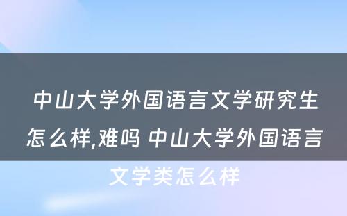 中山大学外国语言文学研究生怎么样,难吗 中山大学外国语言文学类怎么样