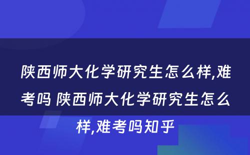 陕西师大化学研究生怎么样,难考吗 陕西师大化学研究生怎么样,难考吗知乎