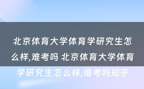 北京体育大学体育学研究生怎么样,难考吗 北京体育大学体育学研究生怎么样,难考吗知乎