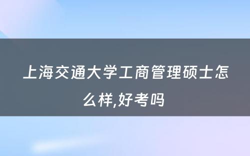 上海交通大学工商管理硕士怎么样,好考吗 