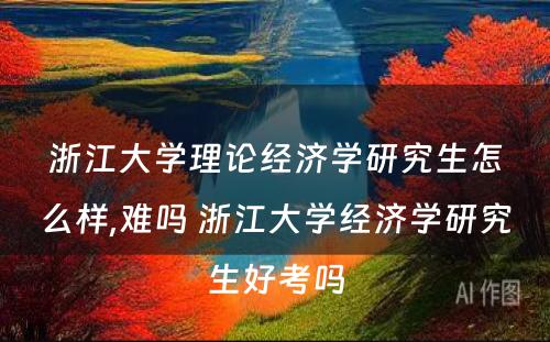 浙江大学理论经济学研究生怎么样,难吗 浙江大学经济学研究生好考吗