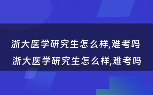 浙大医学研究生怎么样,难考吗 浙大医学研究生怎么样,难考吗