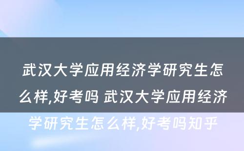 武汉大学应用经济学研究生怎么样,好考吗 武汉大学应用经济学研究生怎么样,好考吗知乎