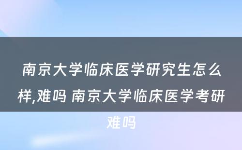 南京大学临床医学研究生怎么样,难吗 南京大学临床医学考研难吗