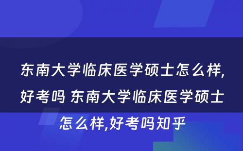 东南大学临床医学硕士怎么样,好考吗 东南大学临床医学硕士怎么样,好考吗知乎