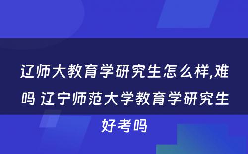 辽师大教育学研究生怎么样,难吗 辽宁师范大学教育学研究生好考吗